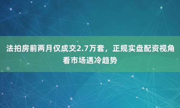 法拍房前两月仅成交2.7万套，正规实盘配资视角看市场遇冷趋势