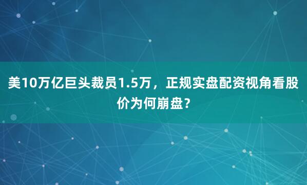 美10万亿巨头裁员1.5万，正规实盘配资视角看股价为何崩盘？