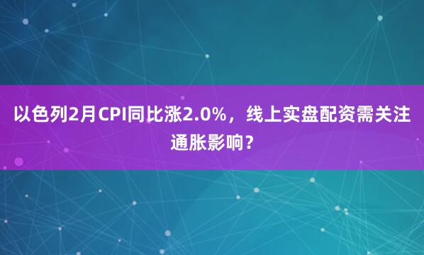 以色列2月CPI同比涨2.0%，线上实盘配资需关注通胀影响？