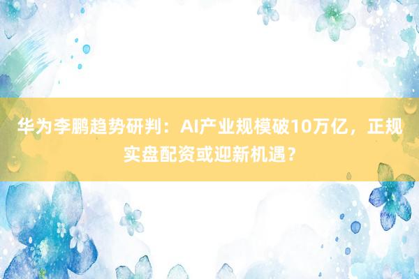 华为李鹏趋势研判：AI产业规模破10万亿，正规实盘配资或迎新机遇？