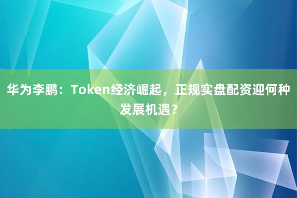 华为李鹏：Token经济崛起，正规实盘配资迎何种发展机遇？