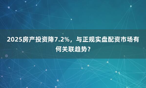 2025房产投资降7.2%，与正规实盘配资市场有何关联趋势？