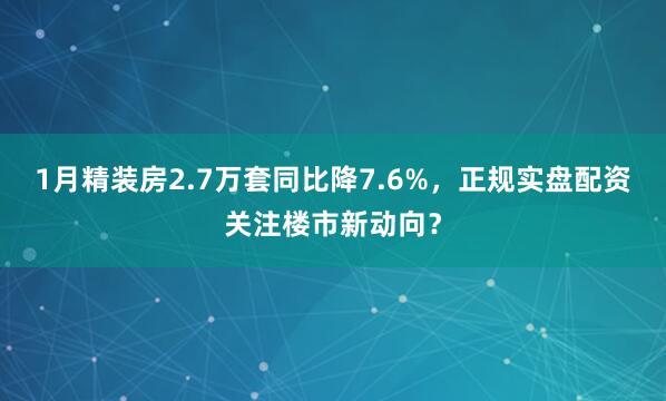 1月精装房2.7万套同比降7.6%，正规实盘配资关注楼市新动向？
