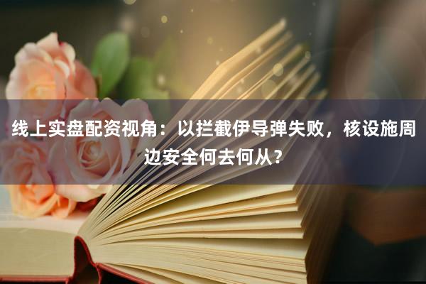 线上实盘配资视角：以拦截伊导弹失败，核设施周边安全何去何从？