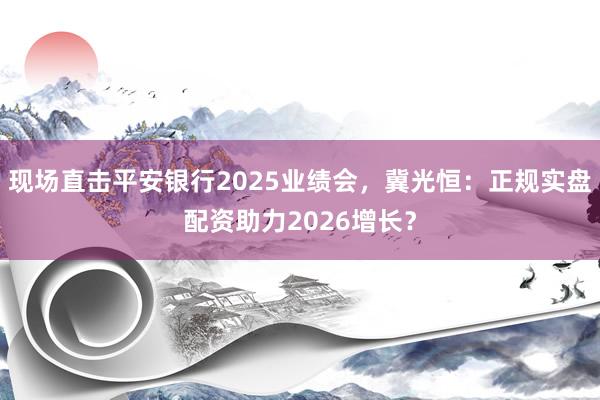 现场直击平安银行2025业绩会，冀光恒：正规实盘配资助力2026增长？