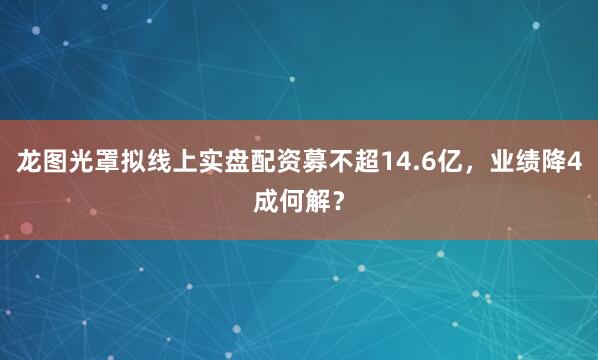 龙图光罩拟线上实盘配资募不超14.6亿，业绩降4成何解？