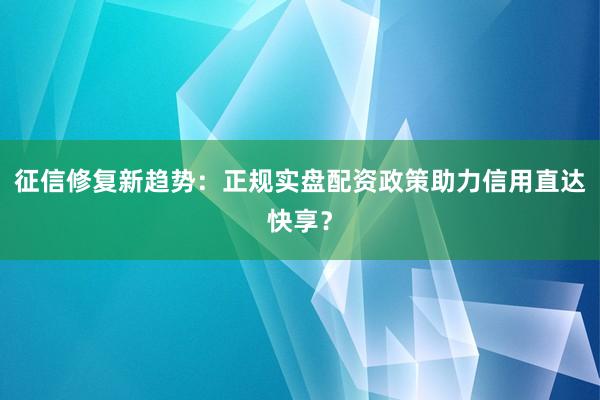 征信修复新趋势：正规实盘配资政策助力信用直达快享？
