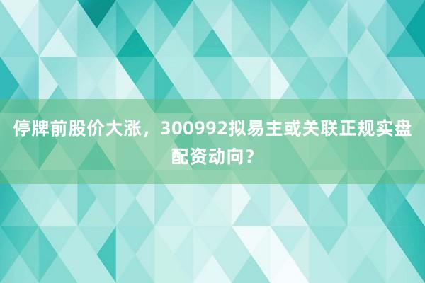 停牌前股价大涨，300992拟易主或关联正规实盘配资动向？