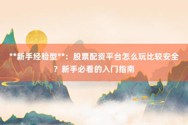 **新手经验型**：股票配资平台怎么玩比较安全？新手必看的入门指南
