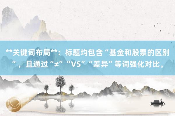 **关键词布局**：标题均包含“基金和股票的区别”，且通过“≠”“VS”“差异”等词强化对比。
