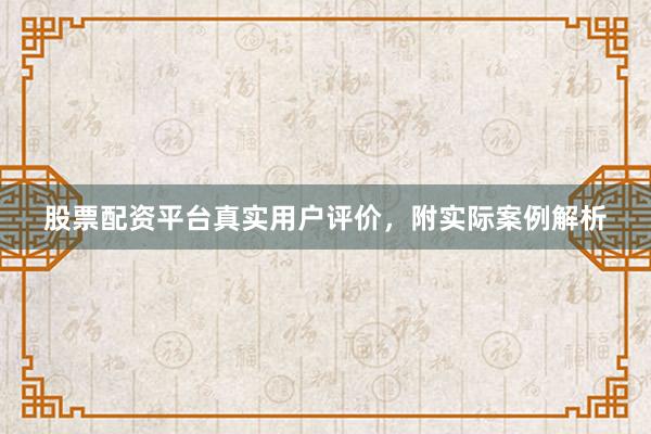 股票配资平台真实用户评价，附实际案例解析