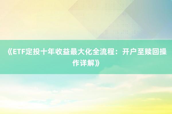 《ETF定投十年收益最大化全流程：开户至赎回操作详解》