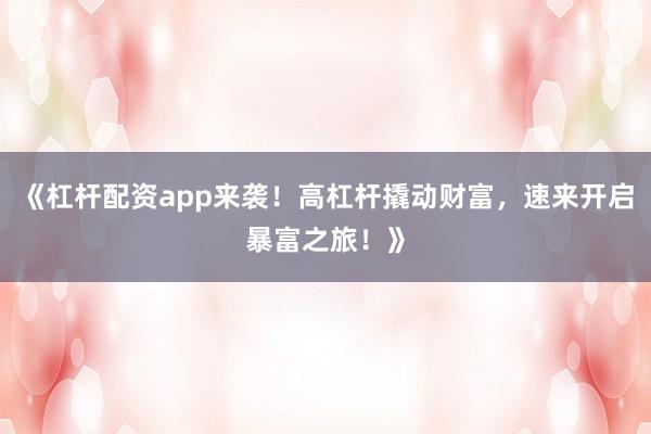 《杠杆配资app来袭！高杠杆撬动财富，速来开启暴富之旅！》