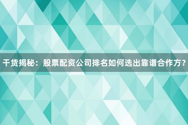 干货揭秘：股票配资公司排名如何选出靠谱合作方？