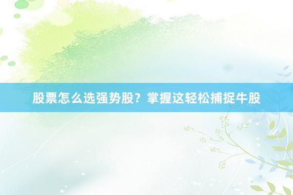 股票怎么选强势股？掌握这轻松捕捉牛股