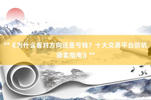 **《为什么看对方向还是亏钱？十大交易平台防坑避雷指南》**