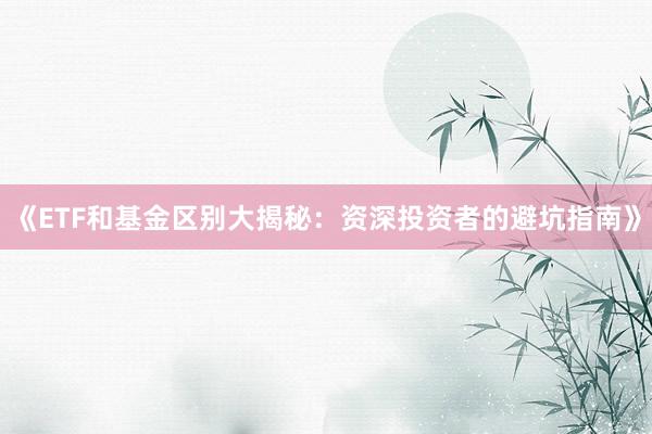 《ETF和基金区别大揭秘：资深投资者的避坑指南》