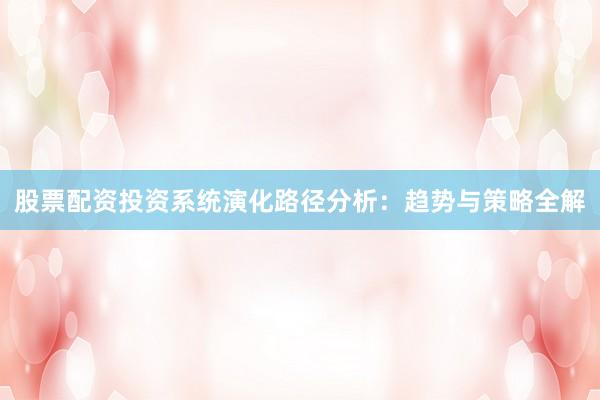 股票配资投资系统演化路径分析：趋势与策略全解