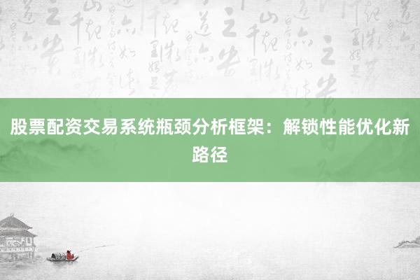股票配资交易系统瓶颈分析框架：解锁性能优化新路径
