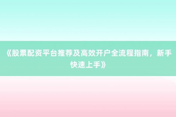 《股票配资平台推荐及高效开户全流程指南，新手快速上手》