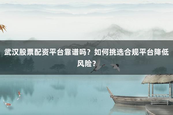 武汉股票配资平台靠谱吗？如何挑选合规平台降低风险？