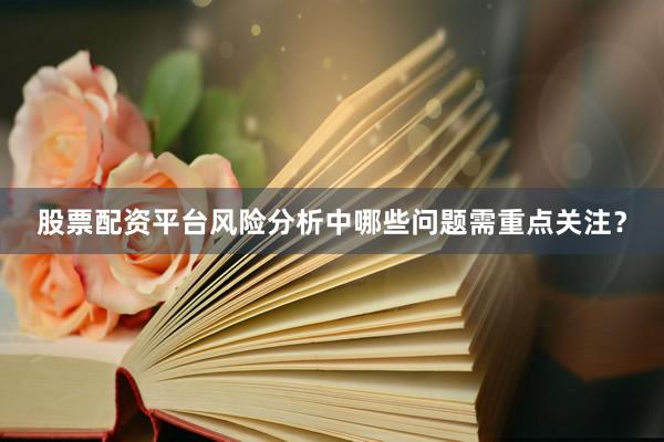 股票配资平台风险分析中哪些问题需重点关注？