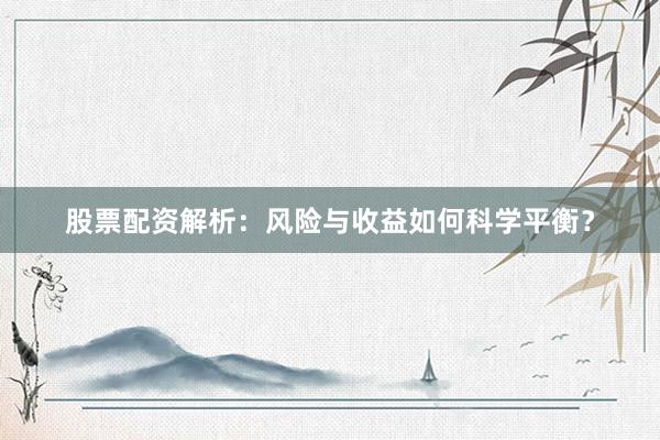 股票配资解析：风险与收益如何科学平衡？