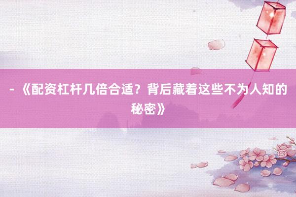 - 《配资杠杆几倍合适？背后藏着这些不为人知的秘密》