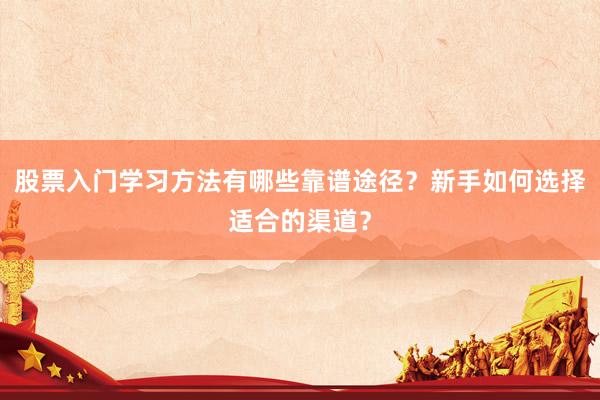 股票入门学习方法有哪些靠谱途径？新手如何选择适合的渠道？