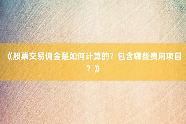 《股票交易佣金是如何计算的？包含哪些费用项目？》