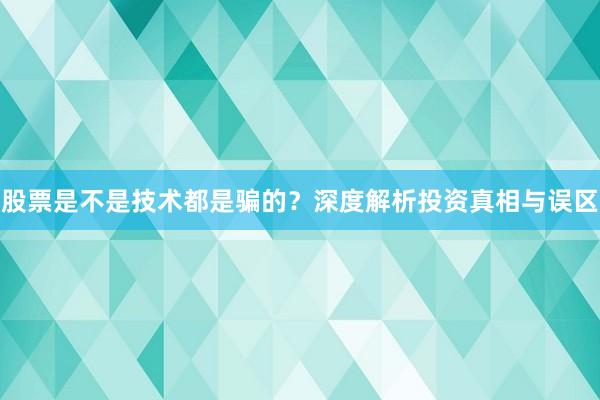 股票是不是技术都是骗的？深度解析投资真相与误区