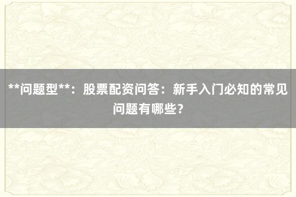 **问题型**：股票配资问答：新手入门必知的常见问题有哪些？
