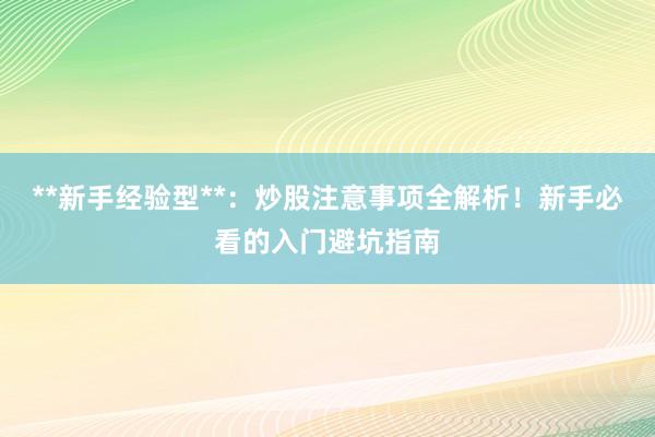 **新手经验型**：炒股注意事项全解析！新手必看的入门避坑指南
