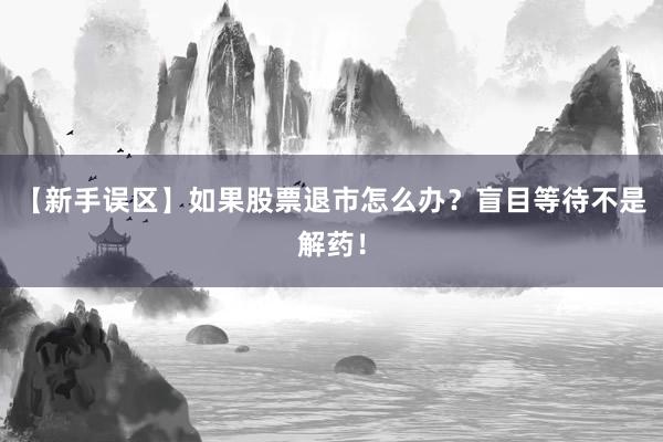 【新手误区】如果股票退市怎么办？盲目等待不是解药！