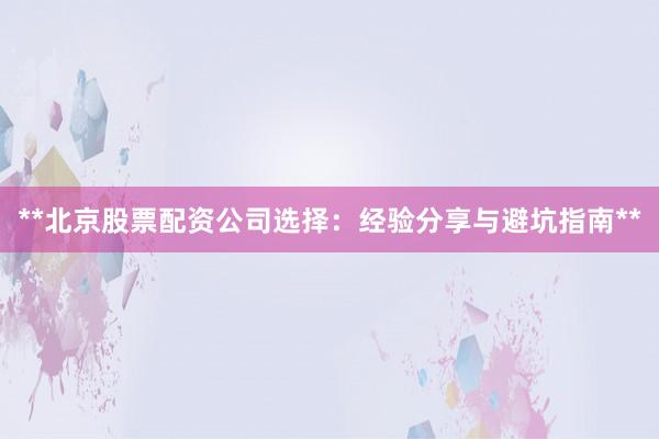 **北京股票配资公司选择：经验分享与避坑指南**