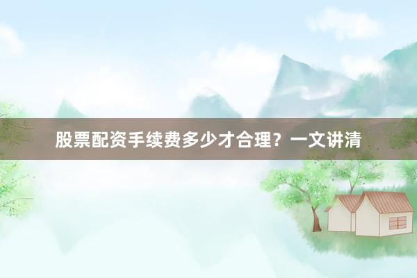 股票配资手续费多少才合理？一文讲清