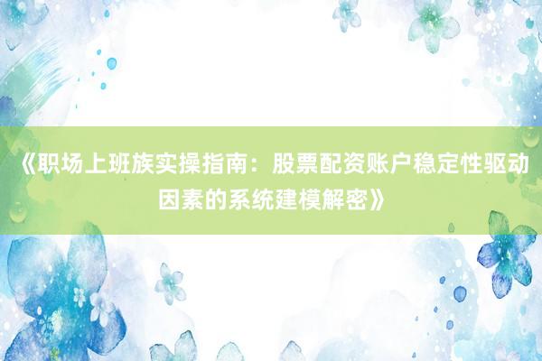 《职场上班族实操指南：股票配资账户稳定性驱动因素的系统建模解密》