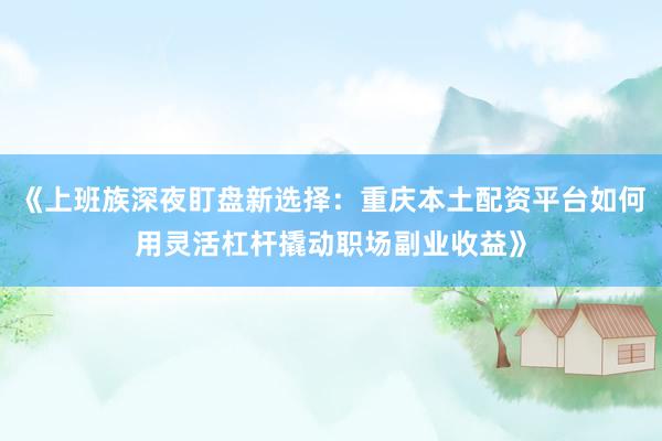 《上班族深夜盯盘新选择：重庆本土配资平台如何用灵活杠杆撬动职场副业收益》